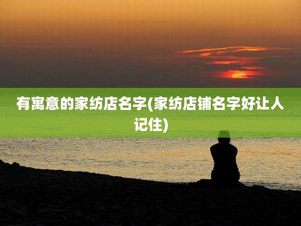 有寓意的家纺店名字(家纺店铺名字好让人记住)