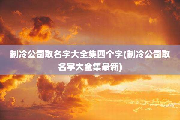 制冷公司取名字大全集四个字(制冷公司取名字大全集最新)