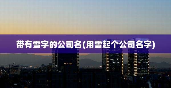 带有雪字的公司名(用雪起个公司名字)