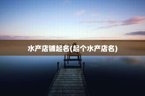 水产店铺起名(起个水产店名)