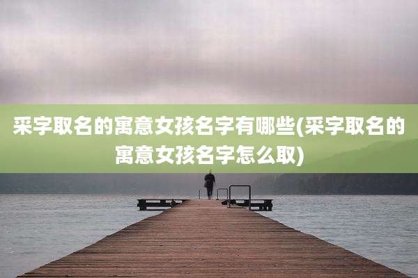 采字取名的寓意女孩名字有哪些(采字取名的寓意女孩名字怎么取)