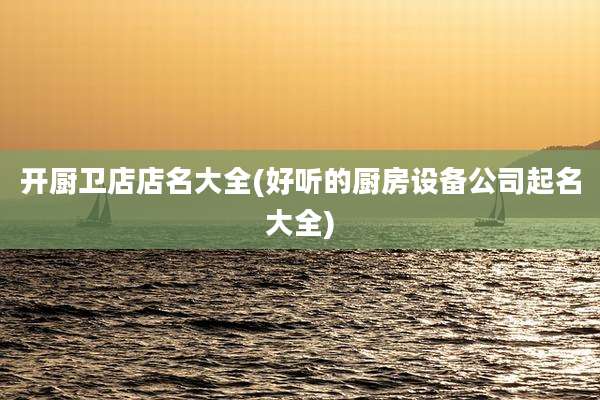 开厨卫店店名大全(好听的厨房设备公司起名大全)