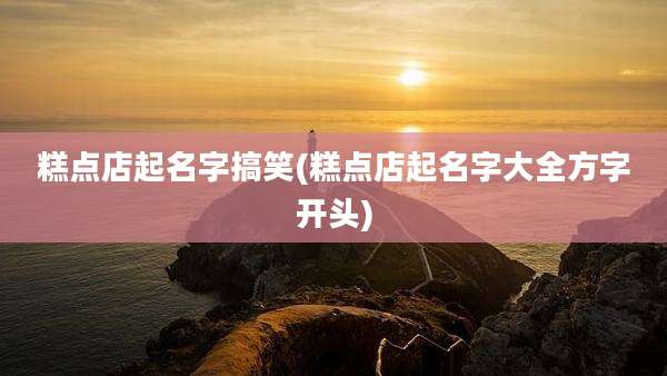 糕点店起名字搞笑(糕点店起名字大全方字开头)