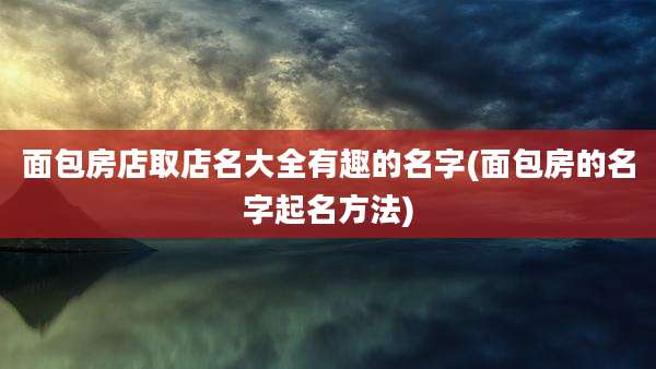 面包房店取店名大全有趣的名字(面包房的名字起名方法)
