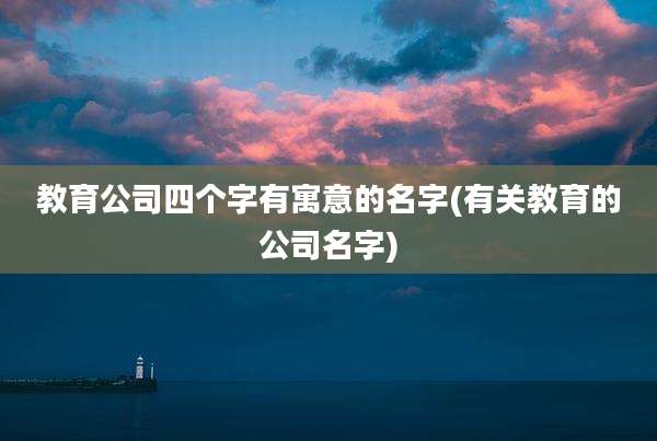 教育公司四个字有寓意的名字(有关教育的公司名字)