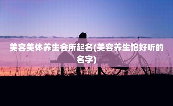 美容美体养生会所起名(美容养生馆好听的名字)