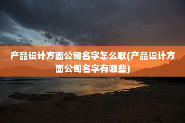 产品设计方面公司名字怎么取(产品设计方面公司名字有哪些)