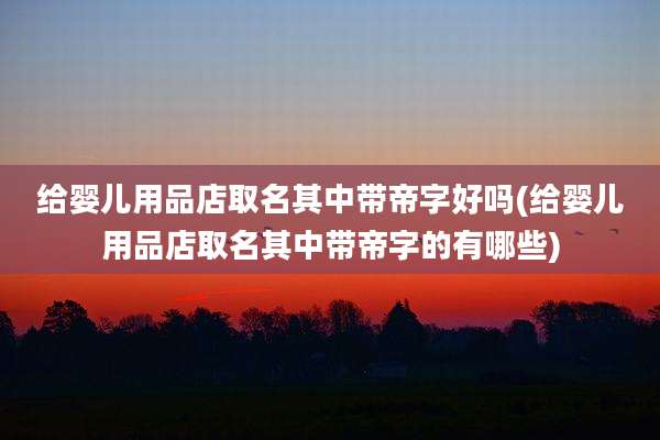 给婴儿用品店取名其中带帝字好吗(给婴儿用品店取名其中带帝字的有哪些)