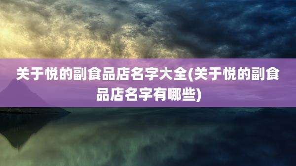 关于悦的副食品店名字大全(关于悦的副食品店名字有哪些)
