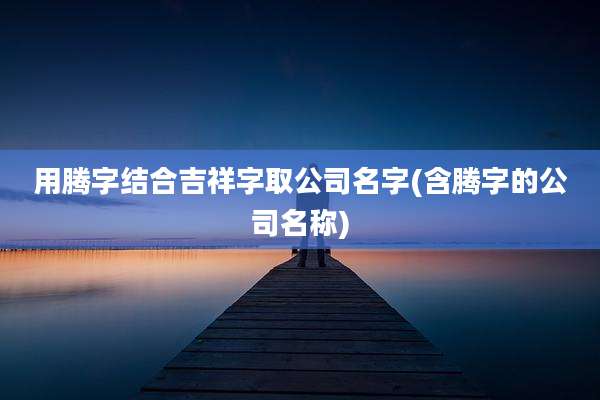 用腾字结合吉祥字取公司名字(含腾字的公司名称)