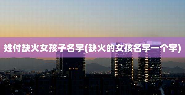 姓付缺火女孩子名字(缺火的女孩名字一个字)