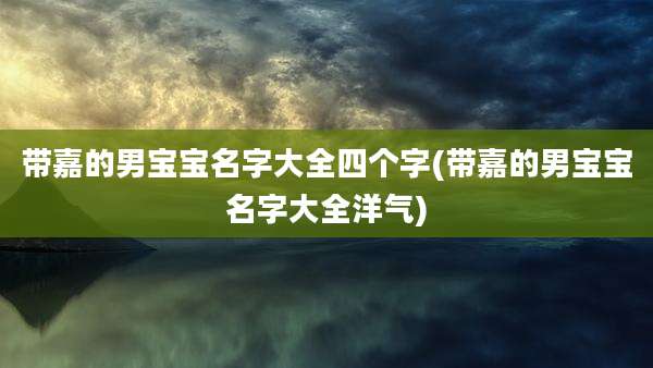 带嘉的男宝宝名字大全四个字(带嘉的男宝宝名字大全洋气)