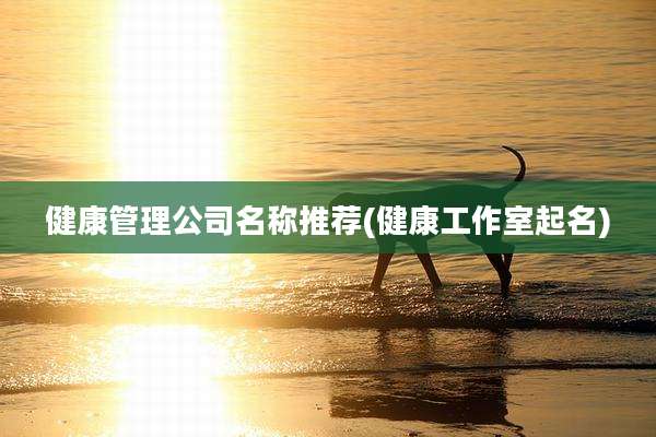 健康管理公司名称推荐(健康工作室起名)