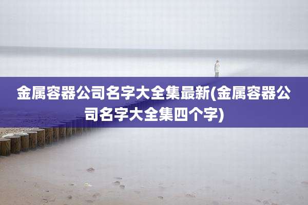 金属容器公司名字大全集最新(金属容器公司名字大全集四个字)