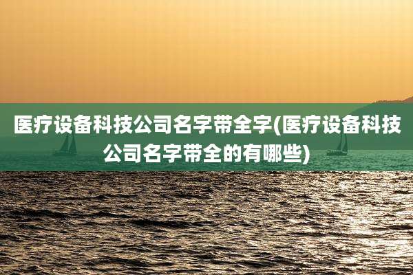 医疗设备科技公司名字带全字(医疗设备科技公司名字带全的有哪些)