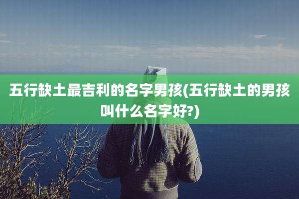 五行缺土最吉利的名字男孩(五行缺土的男孩叫什么名字好?)