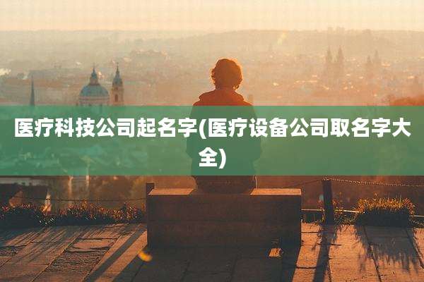 医疗科技公司起名字(医疗设备公司取名字大全)