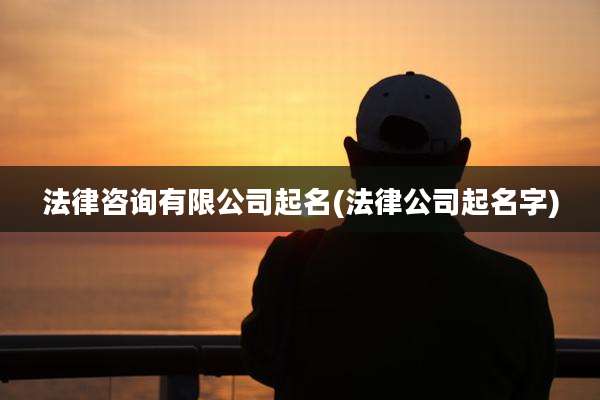 法律咨询有限公司起名(法律公司起名字)
