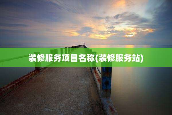 装修服务项目名称(装修服务站)