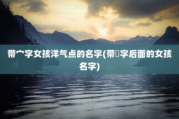 带宀字女孩洋气点的名字(带烔字后面的女孩名字)
