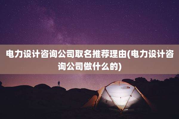 电力设计咨询公司取名推荐理由(电力设计咨询公司做什么的)