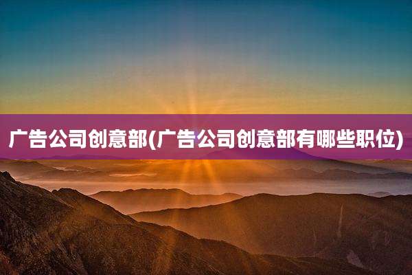 广告公司创意部(广告公司创意部有哪些职位)