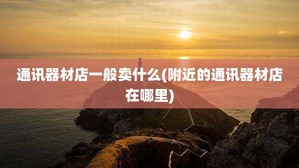 通讯器材店一般卖什么(附近的通讯器材店在哪里)