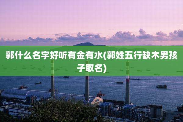 郭什么名字好听有金有水(郭姓五行缺木男孩子取名)