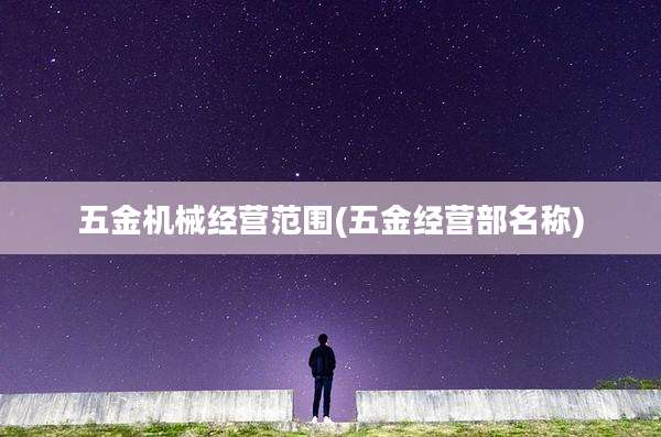 五金机械经营范围(五金经营部名称)