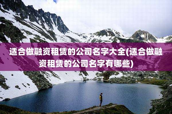 适合做融资租赁的公司名字大全(适合做融资租赁的公司名字有哪些)