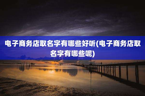 电子商务店取名字有哪些好听(电子商务店取名字有哪些呢)