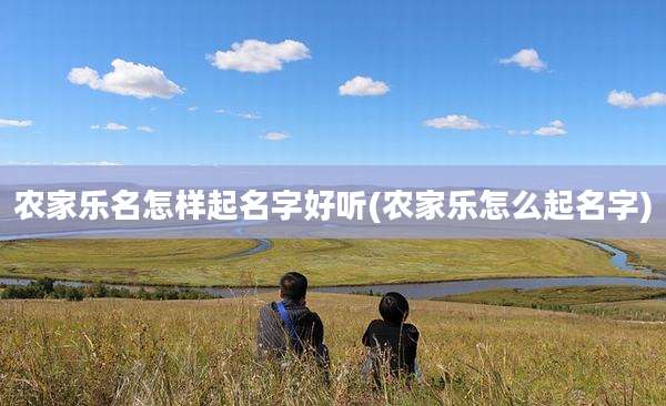 农家乐名怎样起名字好听(农家乐怎么起名字)