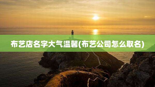 布艺店名字大气温馨(布艺公司怎么取名)