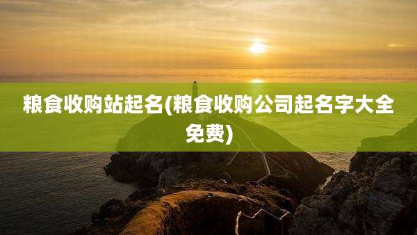 粮食收购站起名(粮食收购公司起名字大全免费)