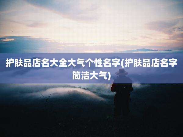 护肤品店名大全大气个性名字(护肤品店名字简洁大气)