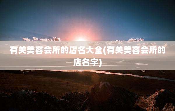 有关美容会所的店名大全(有关美容会所的店名字)