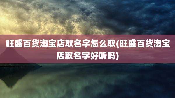 旺盛百货淘宝店取名字怎么取(旺盛百货淘宝店取名字好听吗)