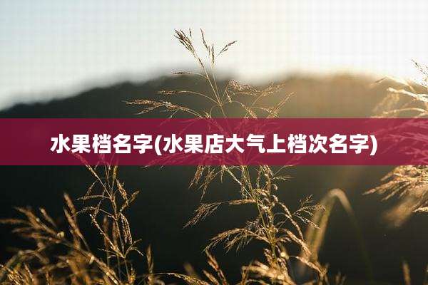 水果档名字(水果店大气上档次名字)