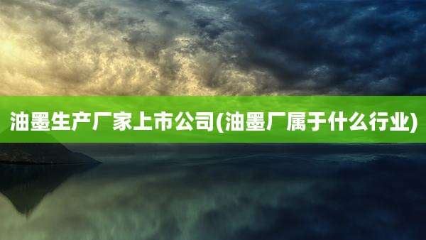 油墨生产厂家上市公司(油墨厂属于什么行业)