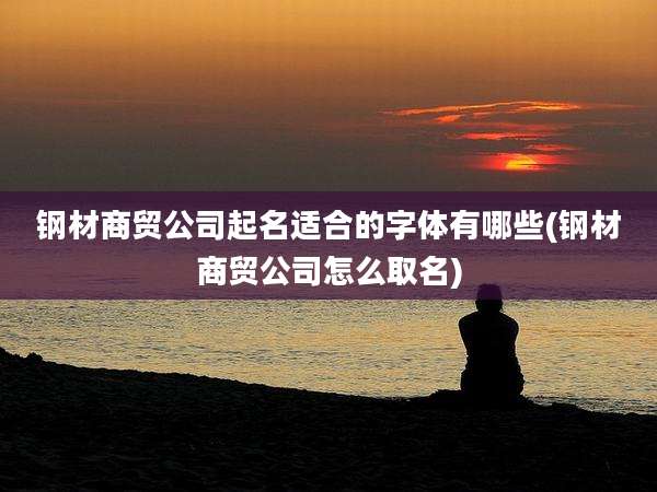 钢材商贸公司起名适合的字体有哪些(钢材商贸公司怎么取名)