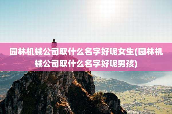 园林机械公司取什么名字好呢女生(园林机械公司取什么名字好呢男孩)