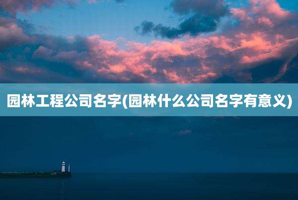 园林工程公司名字(园林什么公司名字有意义)