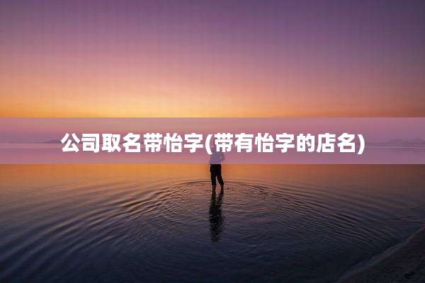 公司取名带怡字(带有怡字的店名)