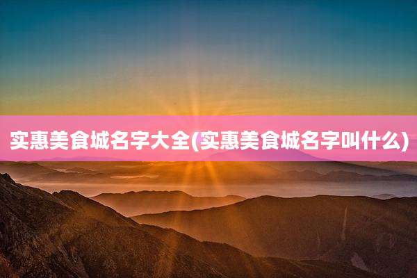 实惠美食城名字大全(实惠美食城名字叫什么)