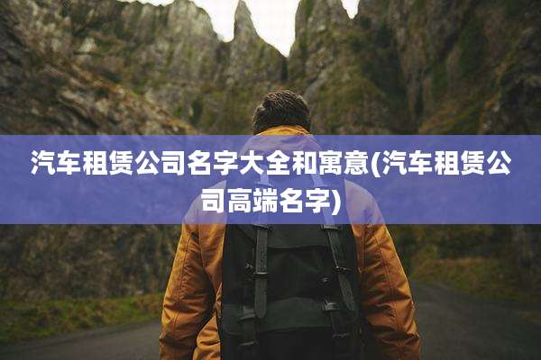 汽车租赁公司名字大全和寓意(汽车租赁公司高端名字)