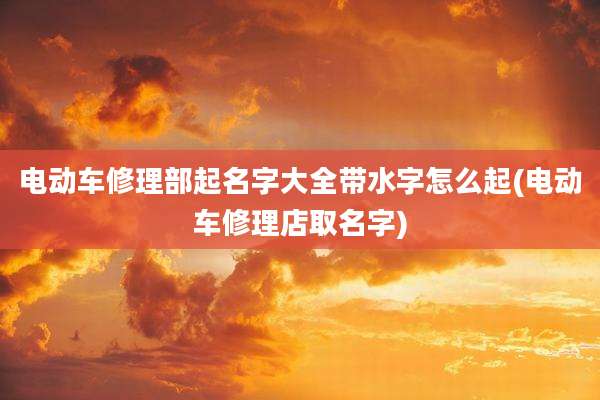 电动车修理部起名字大全带水字怎么起(电动车修理店取名字)