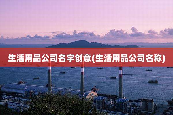 生活用品公司名字创意(生活用品公司名称)
