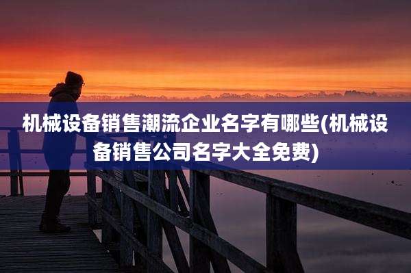 机械设备销售潮流企业名字有哪些(机械设备销售公司名字大全免费)