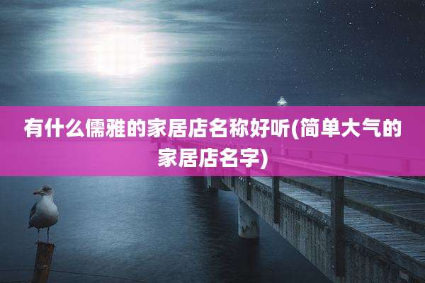 有什么儒雅的家居店名称好听(简单大气的家居店名字)