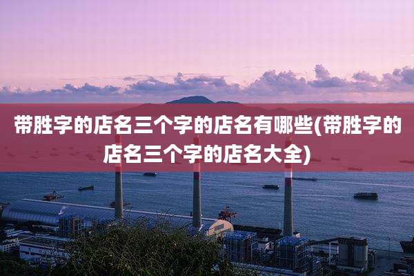 带胜字的店名三个字的店名有哪些(带胜字的店名三个字的店名大全)